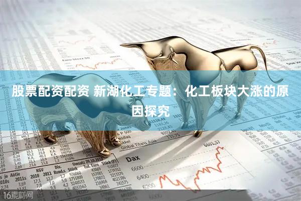 股票配资配资 新湖化工专题：化工板块大涨的原因探究