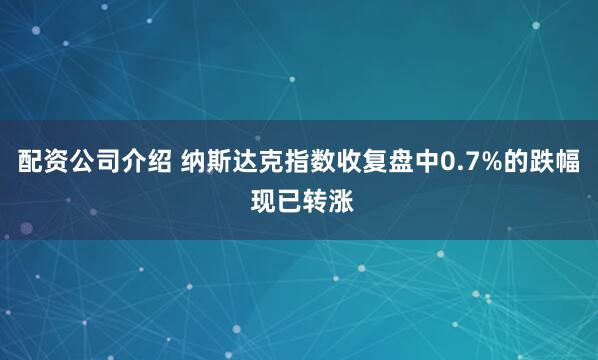 配资公司介绍 纳斯达克指数收复盘中0.7%的跌幅 现已转涨