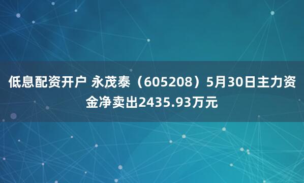 低息配资开户 永茂泰（605208）5月30日主力资金净卖出2435.93万元