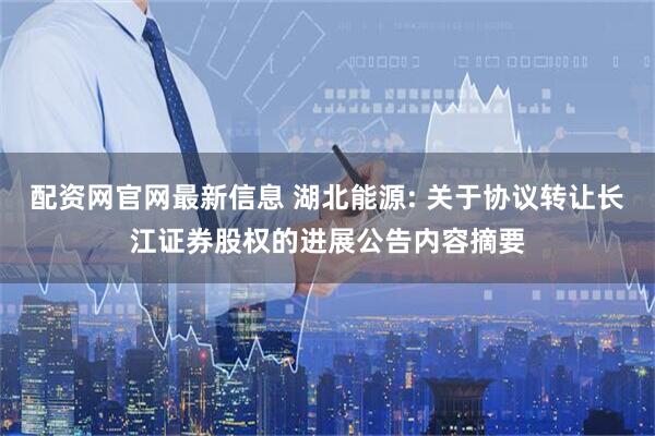 配资网官网最新信息 湖北能源: 关于协议转让长江证券股权的进展公告内容摘要