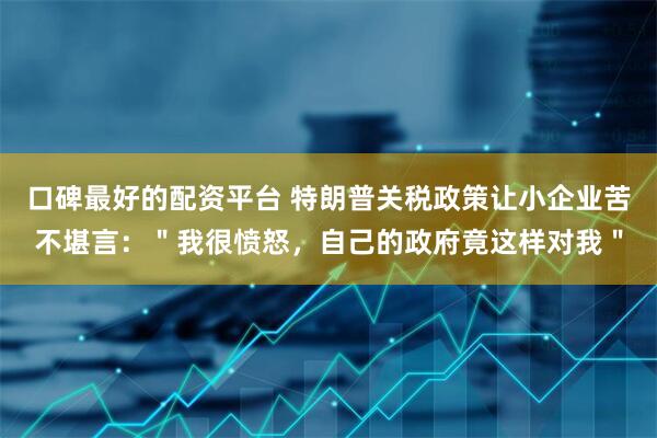 口碑最好的配资平台 特朗普关税政策让小企业苦不堪言：＂我很愤怒，自己的政府竟这样对我＂