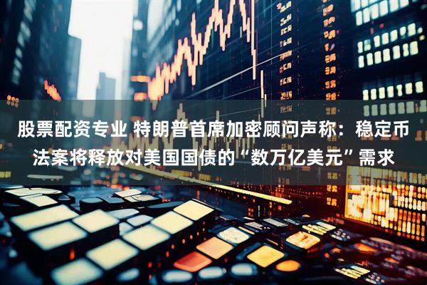 股票配资专业 特朗普首席加密顾问声称：稳定币法案将释放对美国国债的“数万亿美元”需求