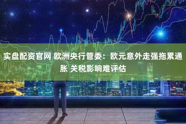 实盘配资官网 欧洲央行管委：欧元意外走强拖累通胀 关税影响难评估