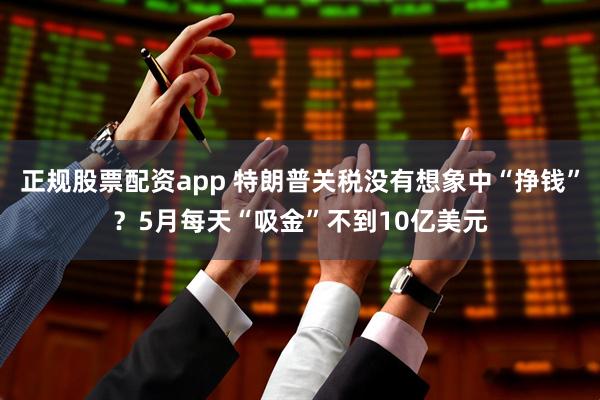 正规股票配资app 特朗普关税没有想象中“挣钱”？5月每天“吸金”不到10亿美元