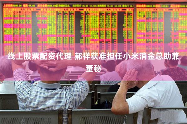 线上股票配资代理 郝祥获准担任小米消金总助兼董秘