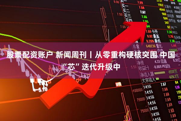 股票配资账户 新闻周刊丨从零重构硬核突围 中国“芯”迭代升级中