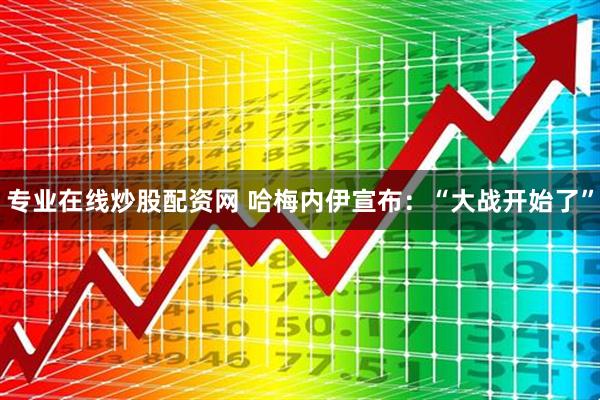 专业在线炒股配资网 哈梅内伊宣布：“大战开始了”
