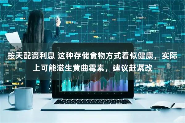 按天配资利息 这种存储食物方式看似健康，实际上可能滋生黄曲霉素，建议赶紧改