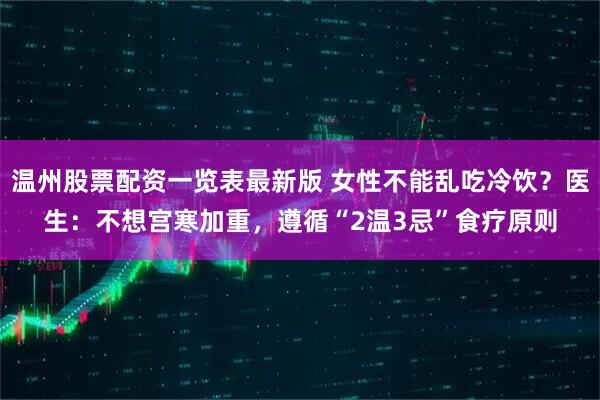 温州股票配资一览表最新版 女性不能乱吃冷饮？医生：不想宫寒加重，遵循“2温3忌”食疗原则