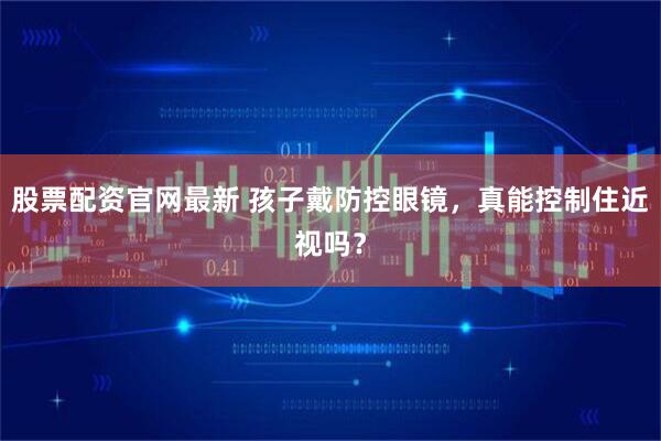 股票配资官网最新 孩子戴防控眼镜，真能控制住近视吗？