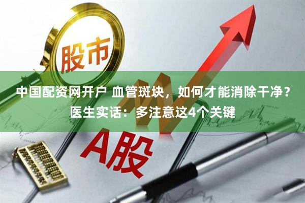 中国配资网开户 血管斑块，如何才能消除干净？医生实话：多注意这4个关键
