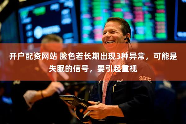 开户配资网站 脸色若长期出现3种异常，可能是失眠的信号，要引起重视