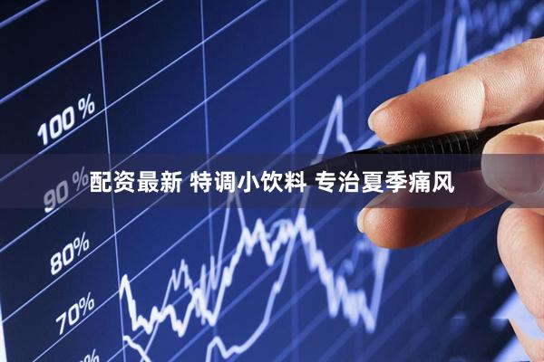 配资最新 特调小饮料 专治夏季痛风