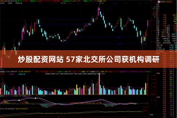 炒股配资网站 57家北交所公司获机构调研