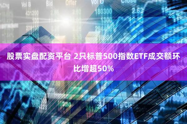 股票实盘配资平台 2只标普500指数ETF成交额环比增超50%