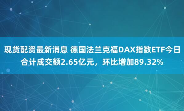 现货配资最新消息 德国法兰克福DAX指数ETF今日合计成交额2.65亿元，环比增加89.32%