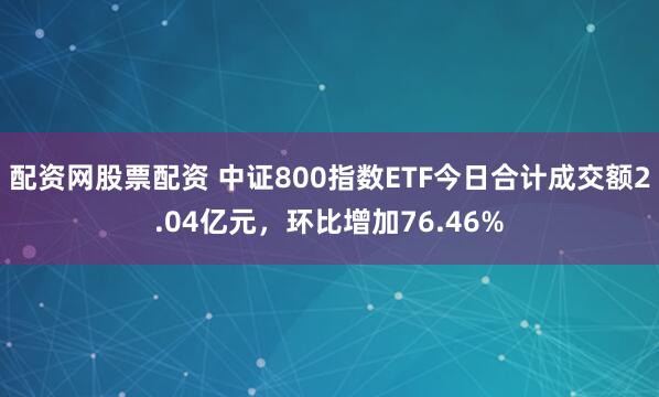 配资网股票配资 中证800指数ETF今日合计成交额2.04亿元，环比增加76.46%