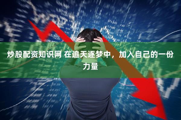 炒股配资知识网 在追天逐梦中，加入自己的一份力量