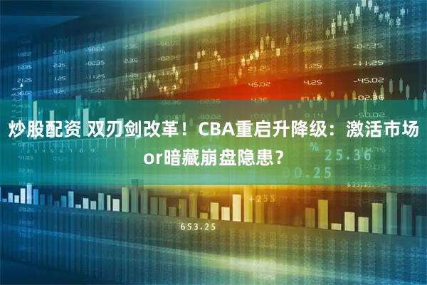 炒股配资 双刃剑改革！CBA重启升降级：激活市场or暗藏崩盘隐患？