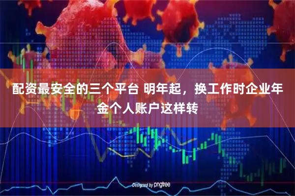 配资最安全的三个平台 明年起，换工作时企业年金个人账户这样转