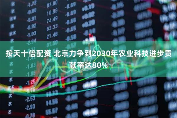 按天十倍配资 北京力争到2030年农业科技进步贡献率达80%