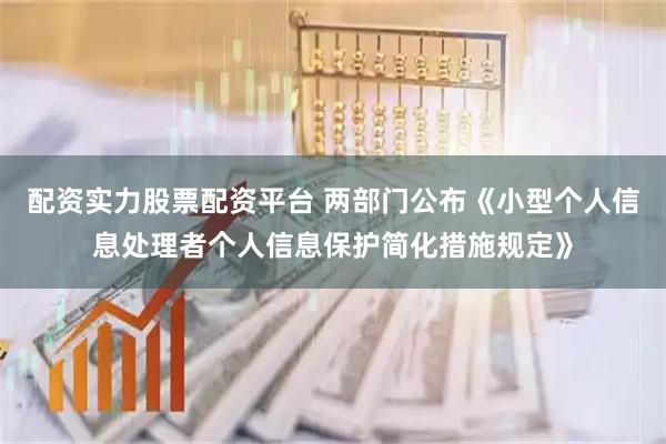 配资实力股票配资平台 两部门公布《小型个人信息处理者个人信息保护简化措施规定》