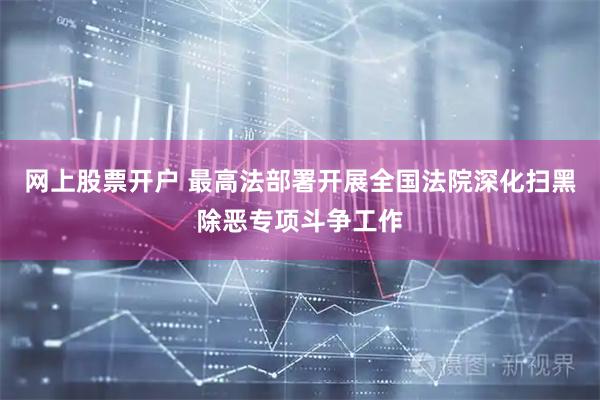 网上股票开户 最高法部署开展全国法院深化扫黑除恶专项斗争工作