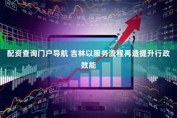 配资查询门户导航 吉林以服务流程再造提升行政效能