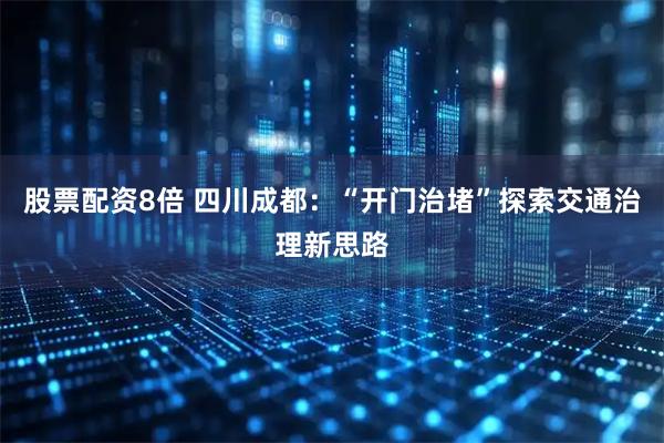 股票配资8倍 四川成都：“开门治堵”探索交通治理新思路